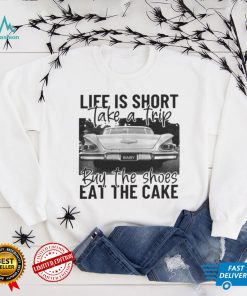 Life Is Short Take A Trip Buy The Shoes Eat The Cake Shirts
