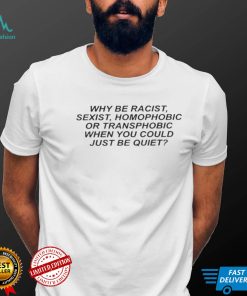 Why be racist, sexist, homophobic or transphobic be quiet Shirts