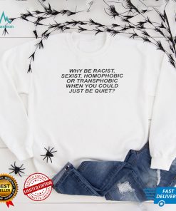 Why be racist, sexist, homophobic or transphobic be quiet Shirts