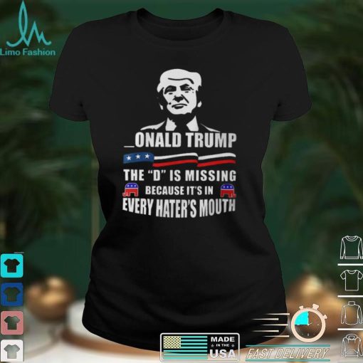 Donald Trump The D Is Missing Because It’s In Every Hater’s Mouth Shirts
