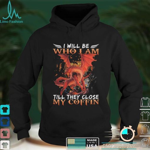 Dragon I will be who I am till they close my Coffin 2022 shirt