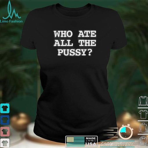 Funny Who Ate All The Pussy Shirt