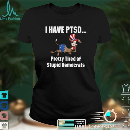 I Have Ptsd Pretty Tired Of Stupid Democrats Shirt, Hoodie