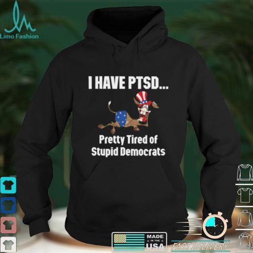 I Have Ptsd Pretty Tired Of Stupid Democrats Shirt, Hoodie