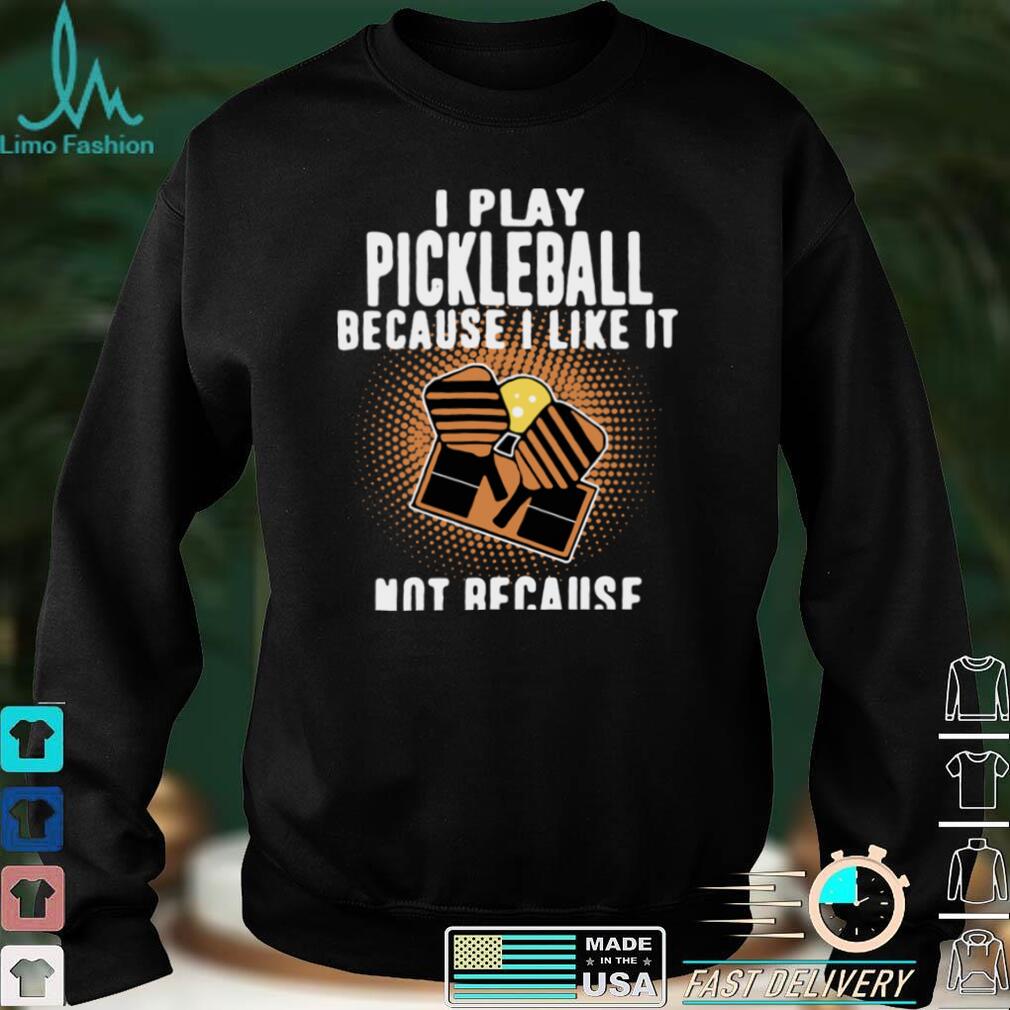 I Play Pickleball Because I Like It Not Because Im Good At It shirt I Play Pickleball Because I Like It Not Because Im Good At It shirt