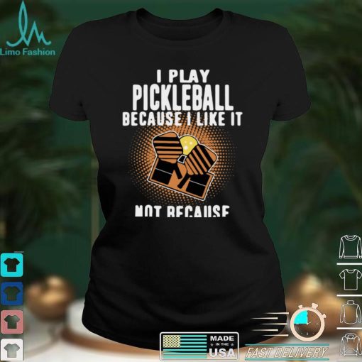 I Play Pickleball Because I Like It Not Because Im Good At It shirt