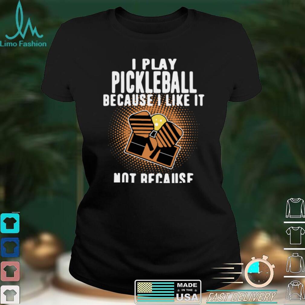I Play Pickleball Because I Like It Not Because Im Good At It shirt I Play Pickleball Because I Like It Not Because Im Good At It shirt