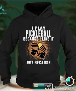 I Play Pickleball Because I Like It Not Because Im Good At It shirt