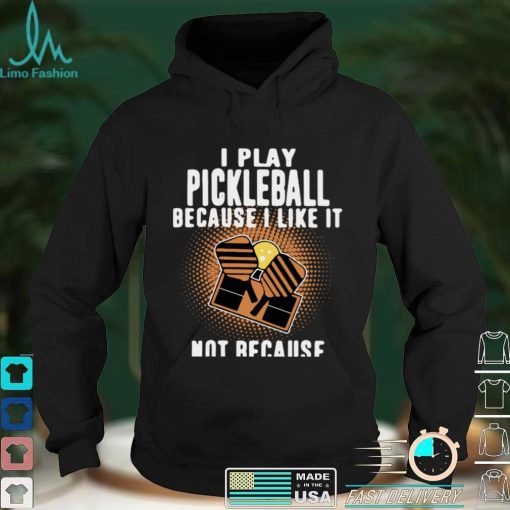 I Play Pickleball Because I Like It Not Because Im Good At It shirt