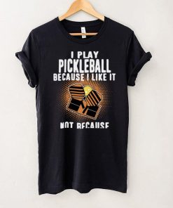I Play Pickleball Because I Like It Not Because Im Good At It shirt