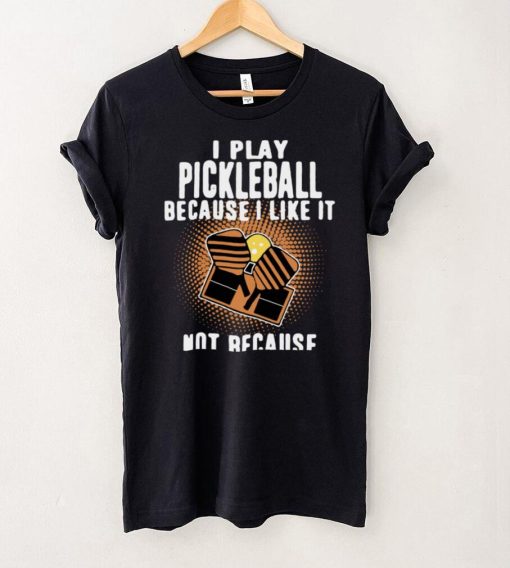 I Play Pickleball Because I Like It Not Because Im Good At It shirt