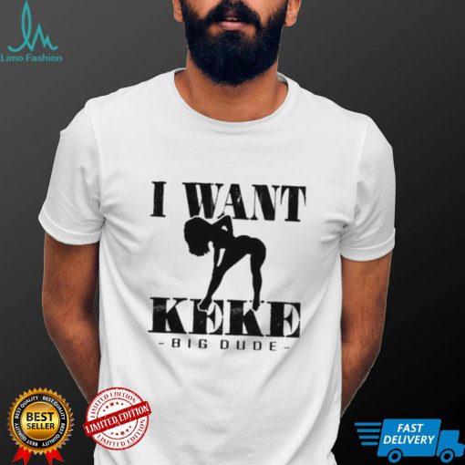 I Want Ke Ke Big Dude shirt