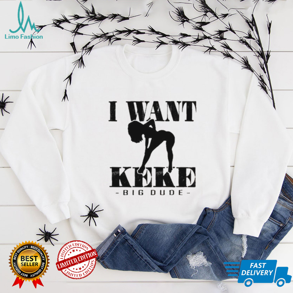 I Want Ke Ke Big Dude shirt I Want Ke Ke Big Dude shirt