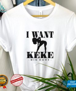 I Want Ke Ke Big Dude shirt