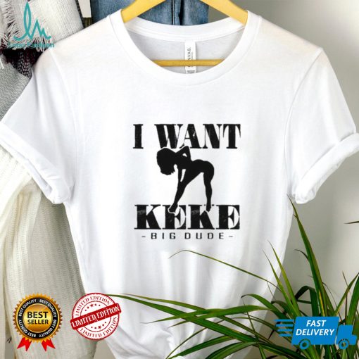 I Want Ke Ke Big Dude shirt