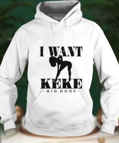 I Want Ke Ke Big Dude shirt