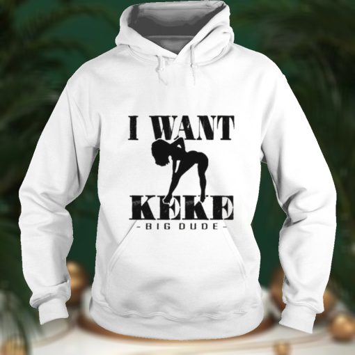 I Want Ke Ke Big Dude shirt