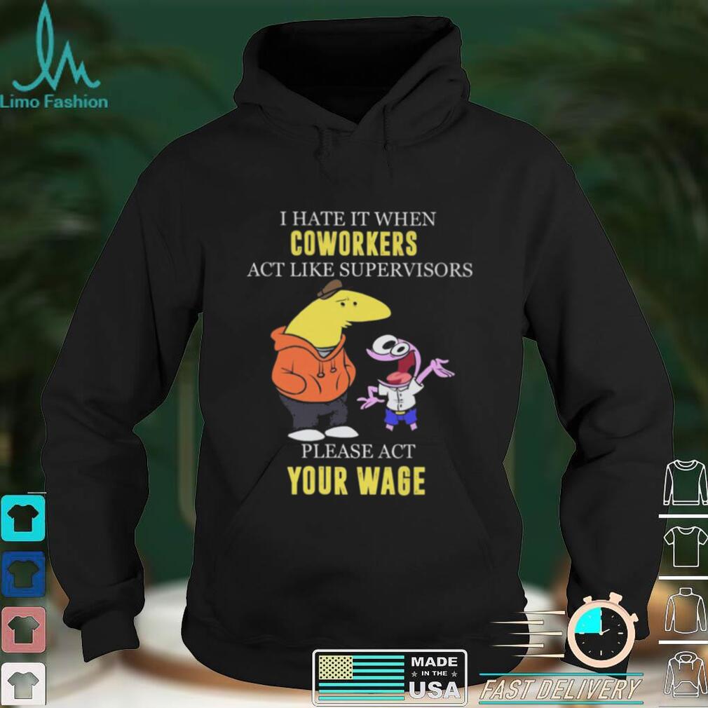 I hate it when Coworkers act like supervisors please act your wage shirt I hate it when Coworkers act like supervisors please act your wage shirt