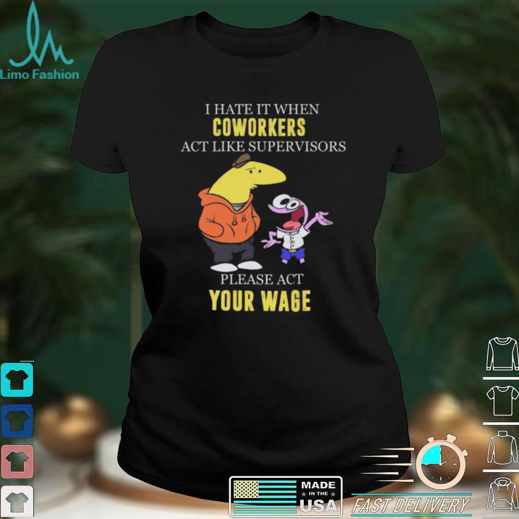 I hate it when Coworkers act like supervisors please act your wage shirt I hate it when Coworkers act like supervisors please act your wage shirt