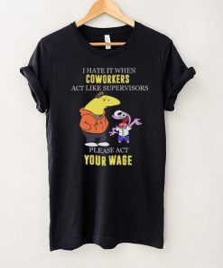 I hate it when Coworkers act like supervisors please act your wage shirt