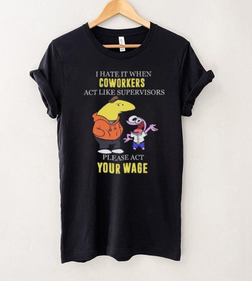 I hate it when Coworkers act like supervisors please act your wage shirt