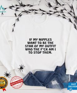 If My Nipples Want To Be The Star Of My Outfit, Who The Fck Shirt