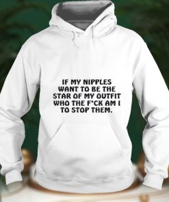 If My Nipples Want To Be The Star Of My Outfit, Who The Fck Shirt
