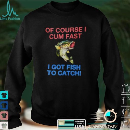 Of Course I Cum Fast I Got Fish To Catch Shirt