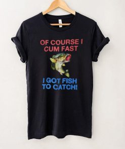 Of Course I Cum Fast I Got Fish To Catch Shirt