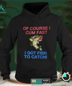 Of Course I Cum Fast I Got Fish To Catch Shirt