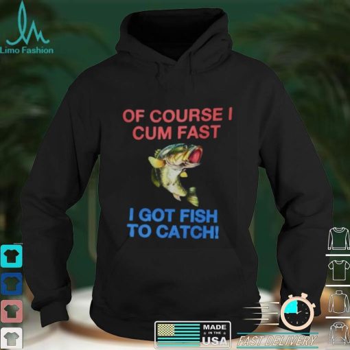 Of Course I Cum Fast I Got Fish To Catch Shirt