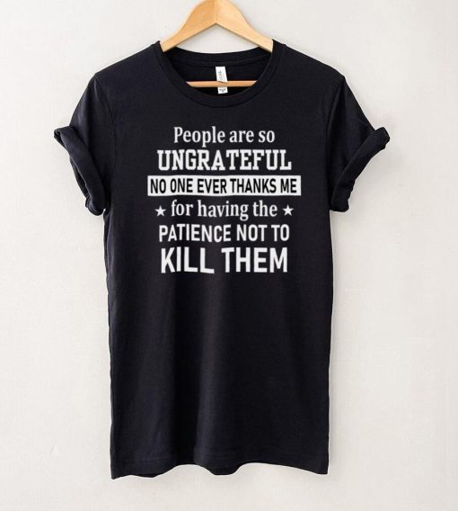 People Are So Ungrateful No One Ever Thanks Me For Having The Patience Not To Kill Them