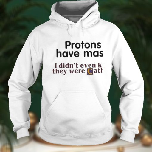 Protons Have Mass I Didn’t Even Know They Were Catholic shirt