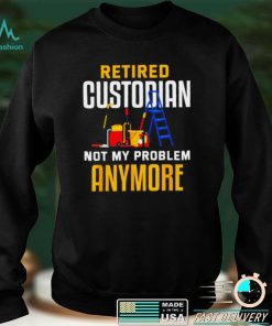 Retired custodian not my problem anymore 2022 shirt