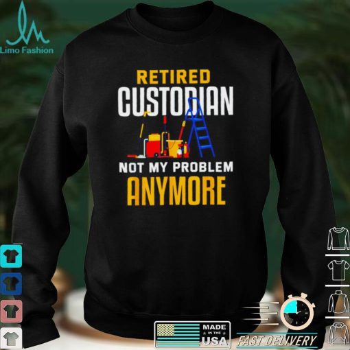 Retired custodian not my problem anymore 2022 shirt