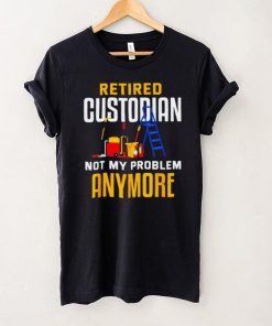 Retired custodian not my problem anymore 2022 shirt