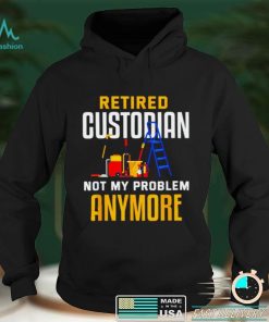 Retired custodian not my problem anymore 2022 shirt