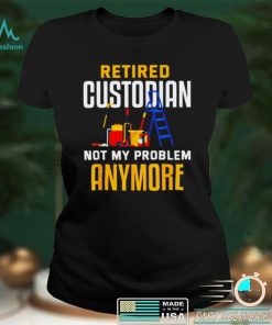 Retired custodian not my problem anymore 2022 shirt