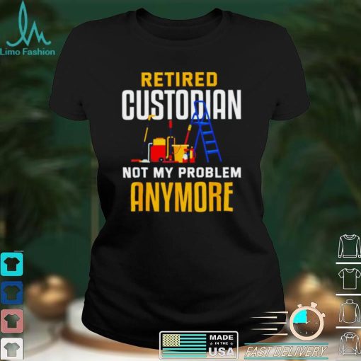 Retired custodian not my problem anymore 2022 shirt