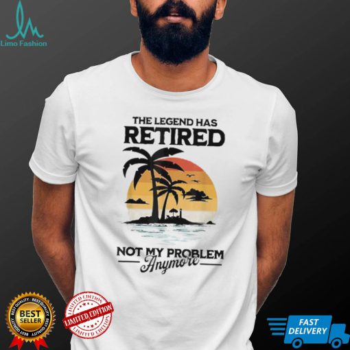 The Legend Has Retired Not My Problem Anymore T Shirt
