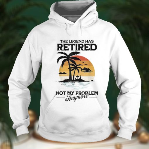 The Legend Has Retired Not My Problem Anymore T Shirt