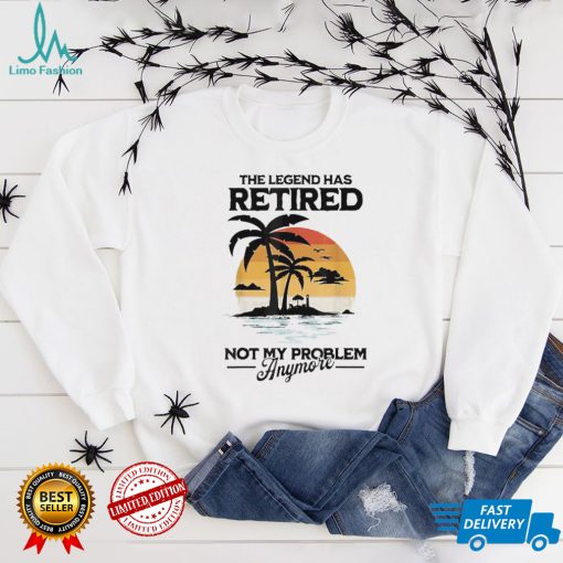 The Legend Has Retired Not My Problem Anymore T Shirt