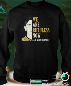 We are Ruthless now act accordingly Ruth Bader Ginsburg shirt