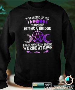 Witch If standing up for yourself burns a bridge I have matches and brooms we ride at dawn Halloween shirt
