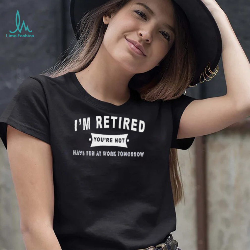 0YyWtpYZ im retired youre not have fun at work tomorrow shirt shirt 0YyWtpYZ im retired youre not have fun at work tomorrow shirt shirt