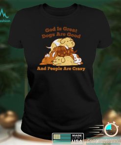 Crazy Dog God Is Great Dogs Are Good And People Are Crazy T Shirt
