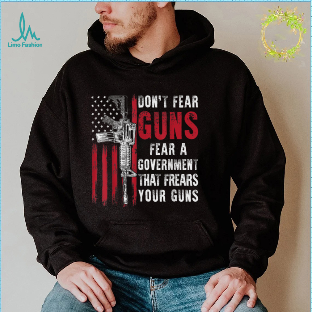Don't Fear Guns Fear A Government That Fears Your Guns 2A T Shirt