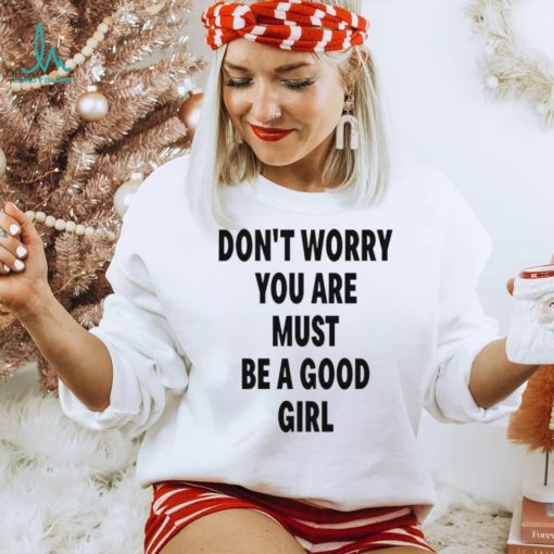 Don’t Worry You Are Must Be A Good Girl Shirt