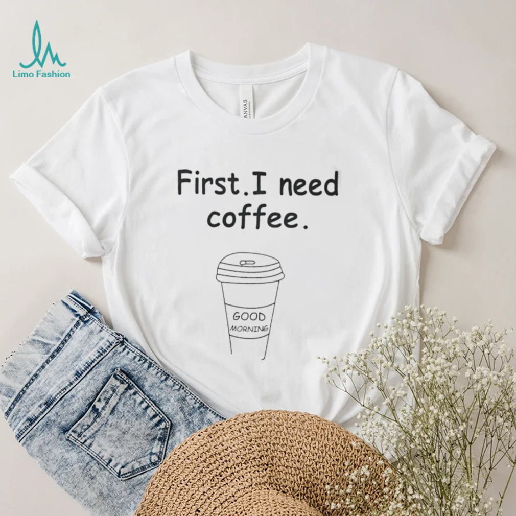 Ferry Wilford first I need coffee Good Morning shirt