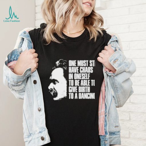 Friedrich Nietzsche One Must Still Have Chaos In Oneself To Be Able To Give Birth To A Dancing Star Tee Shirt